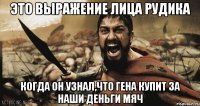 это выражение лица рудика когда он узнал,что гена купит за наши деньги мяч