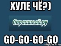 хуле чё?) go-go-go-go