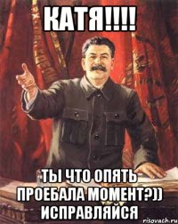 катя!!! ты что опять проебала момент?)) исправляйся