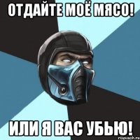 отдайте моё мясо! или я вас убью!