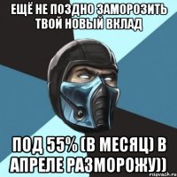 ещё не поздно заморозить твой новый вклад под 55% (в месяц) в апреле разморожу))