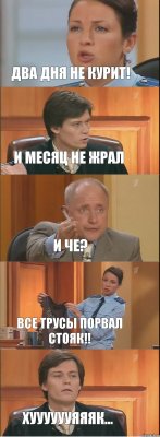 два дня не курит! и месяц не жрал и че? все трусы порвал стояк!! хууууууяяяк...