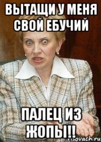 вытащи у меня свой ебучий палец из жопы!!