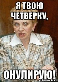 я твою четверку, онулирую!