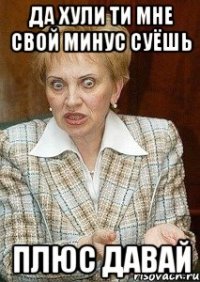 да хули ти мне свой минус суёшь плюс давай