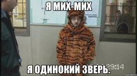 я мих-мих я одинокий зверь.