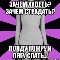 зачем худеть? зачем страдать? пойду пожру и лягу спать...