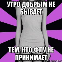 утро добрым не бывает тем. кто флу не принимает