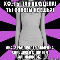 ххх: ты так похудела! ты совсем не ешь?! ana: я ем, просто обменка хорошая и спортом занимаюсь...