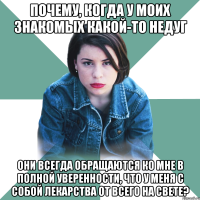 почему, когда у моих знакомых какой-то недуг они всегда обращаются ко мне в полной уверенности, что у меня с собой лекарства от всего на свете?