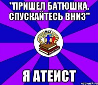 "пришел батюшка. спускайтесь вниз" я атеист