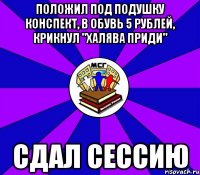 положил под подушку конспект, в обувь 5 рублей, крикнул "халява приди" сдал сессию