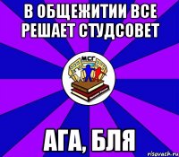 в общежитии все решает студсовет ага, бля