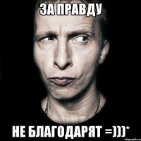 за правду не благодарят =)))*