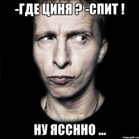 -где циня ? -спит ! ну ясснно ...