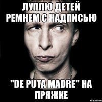 луплю детей ремнем с надписью "de puta madre" на пряжке