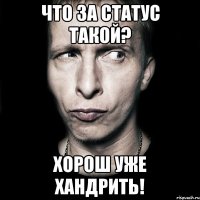 что за статус такой? хорош уже хандрить!