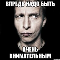 впредь надо быть очень внимательным