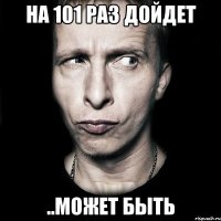 на 101 раз дойдет ..может быть