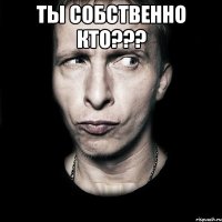 ты собственно кто??? 