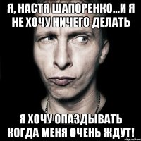 я, настя шапоренко...и я не хочу ничего делать я хочу опаздывать когда меня очень ждут!