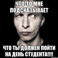 что-то мне подсказывает что ты должен пойти на день студента!!!