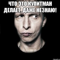 что это купитман делает, даже незнаю! 