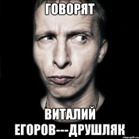 говорят виталий егоров---друшляк