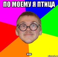 по моему я птица ...