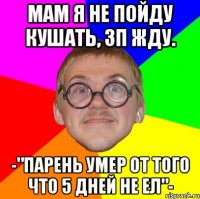 мам я не пойду кушать, зп жду. -"парень умер от того что 5 дней не ел"-