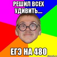 решил всех удивить.... егэ на 480