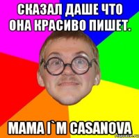 сказал даше что она красиво пишет. mama i`m casanova