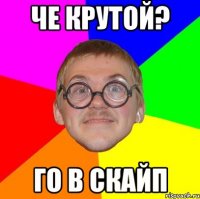 че крутой? го в скайп