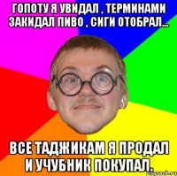 гопоту я увидал , терминами закидал пиво , сиги отобрал... все таджикам я продал и учубник покупал.