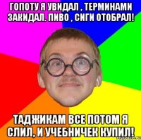 гопоту я увидал , терминами закидал. пиво , сиги отобрал! таджикам все потом я слил, и учебничек купил!