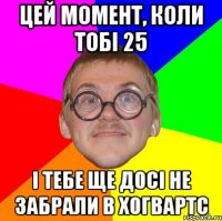 цей момент, коли тобі 25 і тебе ще досі не забрали в хогвартс