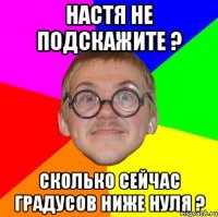 настя не подскажите ? сколько сейчас градусов ниже нуля ?