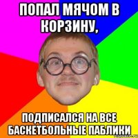 попал мячом в корзину, подписался на все баскетбольные паблики