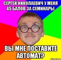 сергей николаевич у меня 45 балов за семинары вы мне поставите автомат?