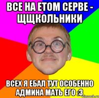 все на етом серве - щщкольники всех я ебал тут особенно админа мать его :з