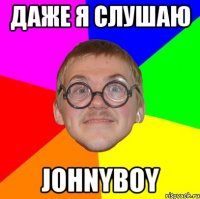 даже я слушаю johnyboy