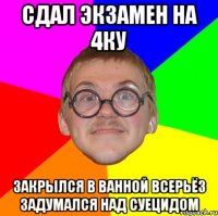 сдал экзамен на 4ку закрылся в ванной всерьёз задумался над суецидом