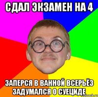 сдал экзамен на 4 заперся в ванной всерьёз задумался о суециде