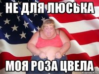 не для люська моя роза цвела