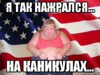 я так нажрался... на каникулах...