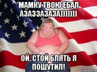 мамку твою ебал азаззазаза))))))) ой, стой блять я пошутил!