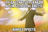 когда узнал,что звиад и артём больше не вместе ахирел просто