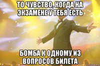 то чувство, когда на экзамене у тебя есть бомба к одному из вопросов билета