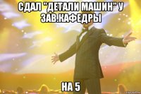 сдал "детали машин" у зав.кафедры на 5