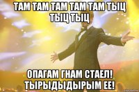 там там там там там тыц тыц тыц опагам гнам стаел! тырыдыдырым ее!